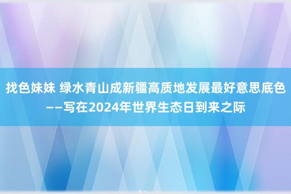 找色妹妹 绿水青山成新疆高质地发展最好意思底色——写在2024年世界生态日到来之际