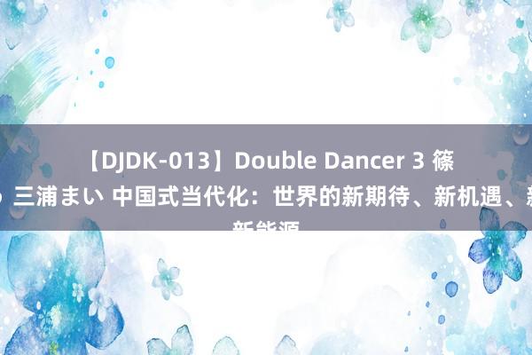 【DJDK-013】Double Dancer 3 篠田ゆう 三浦まい 中国式当代化：世界的新期待、新机遇、新能源