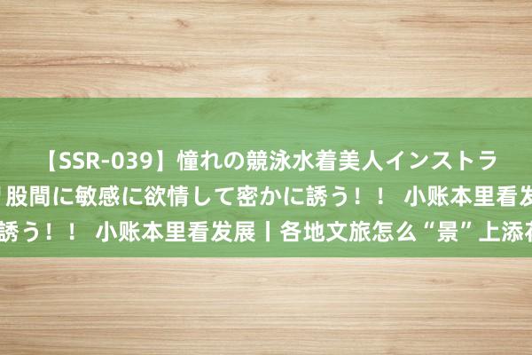 【SSR-039】憧れの競泳水着美人インストラクターは生徒のモッコリ股間に敏感に欲情して密かに誘う！！ 小账本里看发展丨各地文旅怎么“景”上添花？