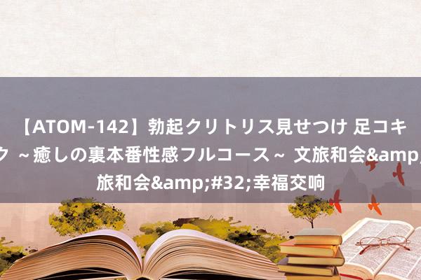 【ATOM-142】勃起クリトリス見せつけ 足コキ回春クリニック ～癒しの裏本番性感フルコース～ 文旅和会&#32;幸福交响