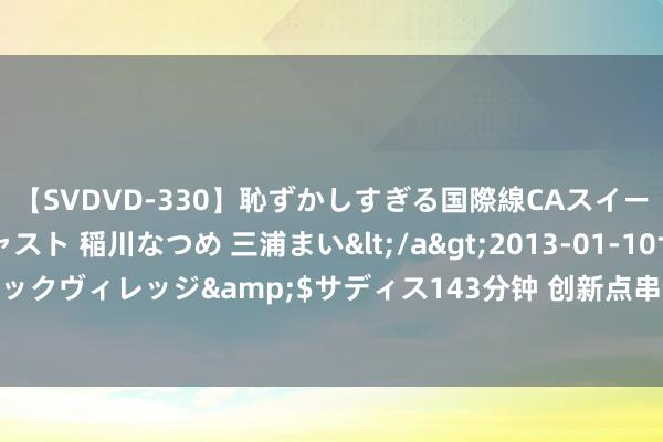 【SVDVD-330】恥ずかしすぎる国際線CAスイートクラス研修 Wキャスト 稲川なつめ 三浦まい</a>2013-01-10サディスティックヴィレッジ&$サディス143分钟 创新点串珠成链&#32;产业化向绿而行