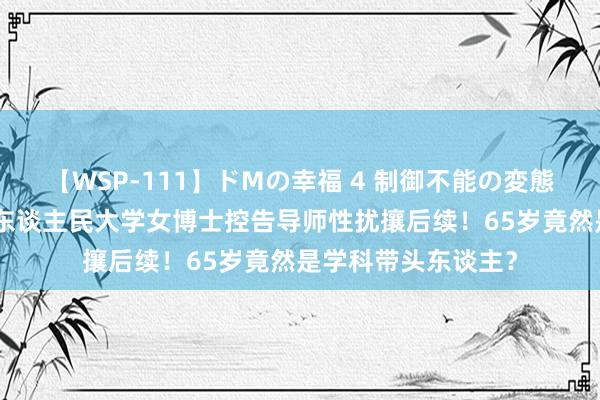 【WSP-111】ドMの幸福 4 制御不能の変態ボディ4時間 中国东谈主民大学女博士控告导师性扰攘后续！65岁竟然是学科带头东谈主？