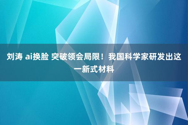 刘涛 ai换脸 突破领会局限！我国科学家研发出这一新式材料