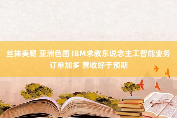 丝袜美腿 亚洲色图 IBM求教东说念主工智能业务订单加多 营收好于预期