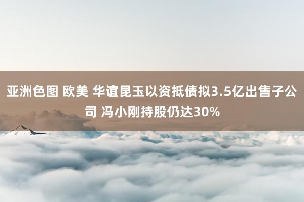 亚洲色图 欧美 华谊昆玉以资抵债拟3.5亿出售子公司 冯小刚持股仍达30%