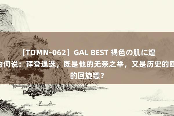 【TOMN-062】GAL BEST 褐色の肌に煌く汗 为何说：拜登退选，既是他的无奈之举，又是历史的回旋镖？