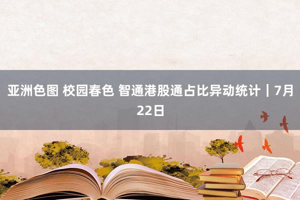 亚洲色图 校园春色 智通港股通占比异动统计｜7月22日