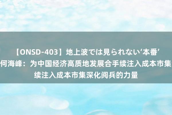 【ONSD-403】地上波では見られない‘本番’4時間 国泰君安何海峰：为中国经济高质地发展合手续注入成本市集深化阅兵的力量