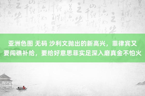 亚洲色图 无码 沙利文抛出的新高兴，菲律宾又要闯礁补给，要给好意思菲实足深入磨真金不怕火