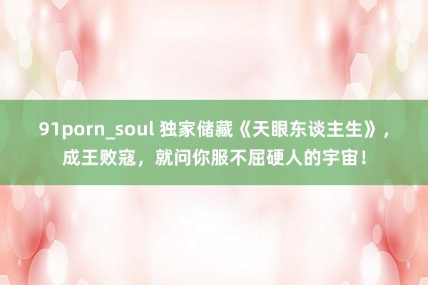 91porn_soul 独家储藏《天眼东谈主生》，成王败寇，就问你服不屈硬人的宇宙！