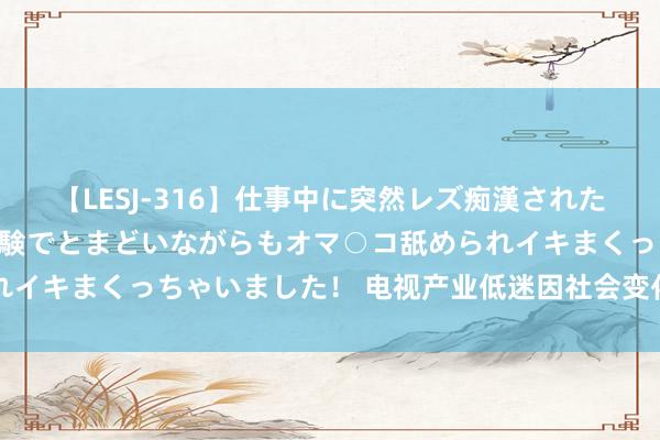 【LESJ-316】仕事中に突然レズ痴漢された私（ノンケ）初めての経験でとまどいながらもオマ○コ舐められイキまくっちゃいました！ 电视产业低迷因社会变化和自身问题