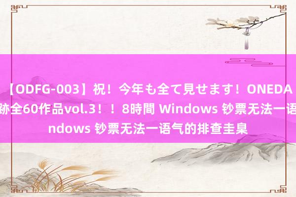 【ODFG-003】祝！今年も全て見せます！ONEDAFULL1年の軌跡全60作品vol.3！！8時間 Windows 钞票无法一语气的排查圭臬