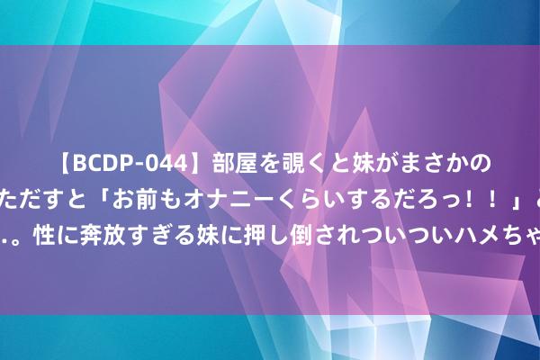 【BCDP-044】部屋を覗くと妹がまさかのアナルオナニー。問いただすと「お前もオナニーくらいするだろっ！！」と逆に襲われたボク…。性に奔放すぎる妹に押し倒されついついハメちゃった近親性交12編 便民自助末端，更好的提供事业