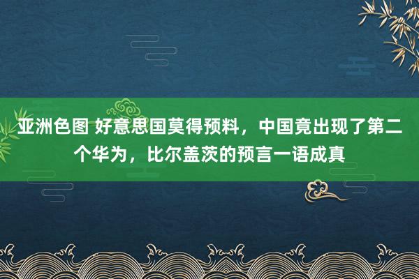 亚洲色图 好意思国莫得预料，中国竟出现了第二个华为，比尔盖茨的预言一语成真