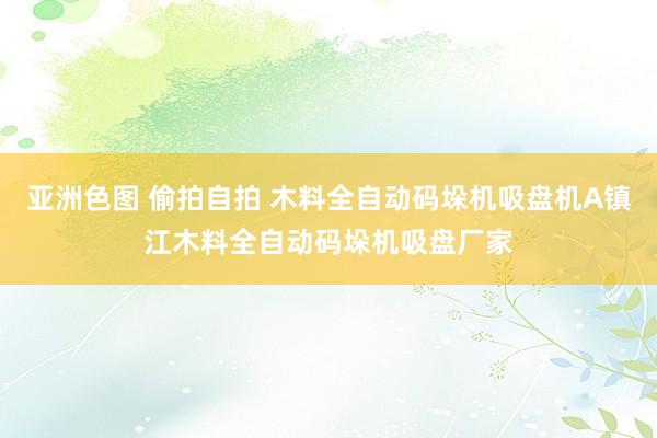 亚洲色图 偷拍自拍 木料全自动码垛机吸盘机A镇江木料全自动码垛机吸盘厂家