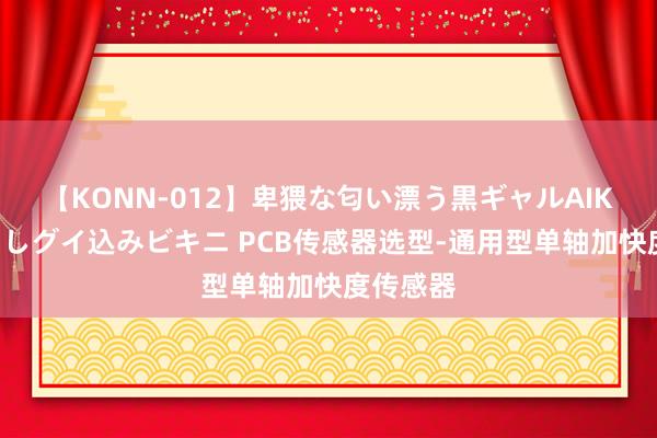 【KONN-012】卑猥な匂い漂う黒ギャルAIKAの中出しグイ込みビキニ PCB传感器选型-通用型单轴加快度传感器