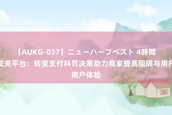 【AUKG-037】ニューハーフベスト 4時間 自动发夹平台：转变支付科罚决策助力商家提高阻隔与用户体验