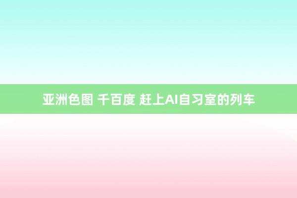 亚洲色图 千百度 赶上AI自习室的列车