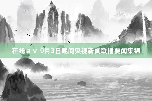 在线ａｖ 9月3日晚间央视新闻联播要闻集锦