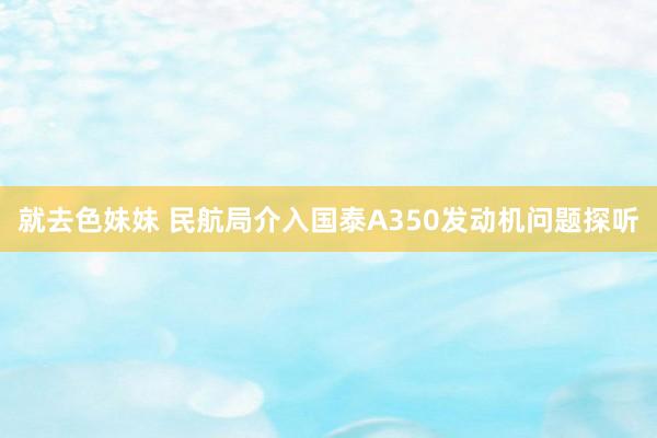 就去色妹妹 民航局介入国泰A350发动机问题探听