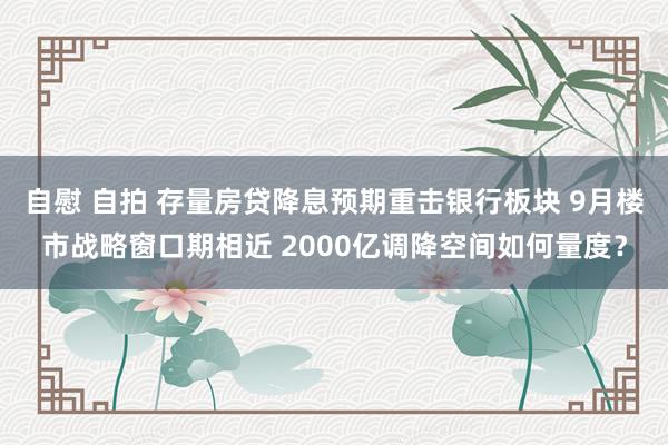 自慰 自拍 存量房贷降息预期重击银行板块 9月楼市战略窗口期相近 2000亿调降空间如何量度？