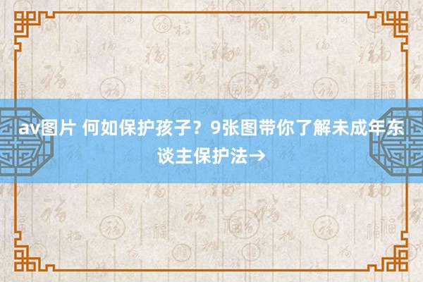 av图片 何如保护孩子？9张图带你了解未成年东谈主保护法→