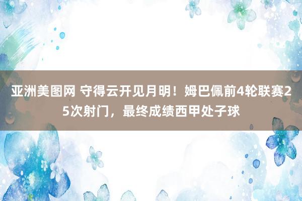 亚洲美图网 守得云开见月明！姆巴佩前4轮联赛25次射门，最终成绩西甲处子球