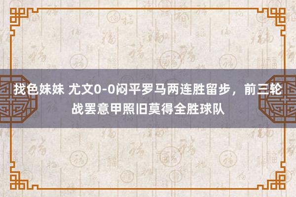 找色妹妹 尤文0-0闷平罗马两连胜留步，前三轮战罢意甲照旧莫得全胜球队