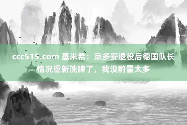 ccc515.com 基米希：京多安退役后德国队长情况重新洗牌了，我没酌量太多