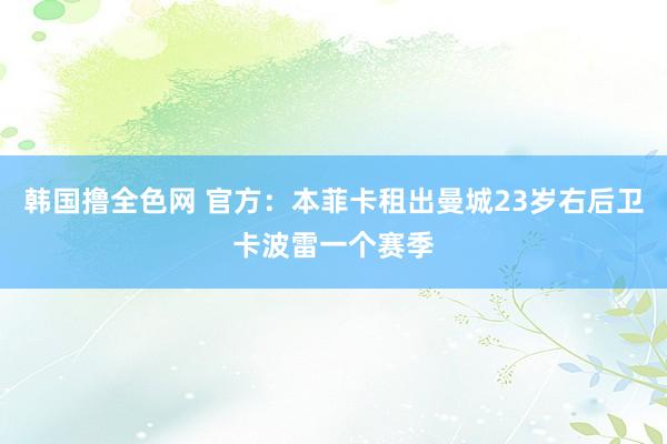 韩国撸全色网 官方：本菲卡租出曼城23岁右后卫卡波雷一个赛季