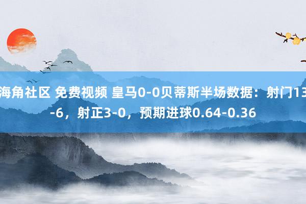 海角社区 免费视频 皇马0-0贝蒂斯半场数据：射门13-6，射正3-0，预期进球0.64-0.36