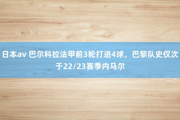 日本av 巴尔科拉法甲前3轮打进4球，巴黎队史仅次于22/23赛季内马尔