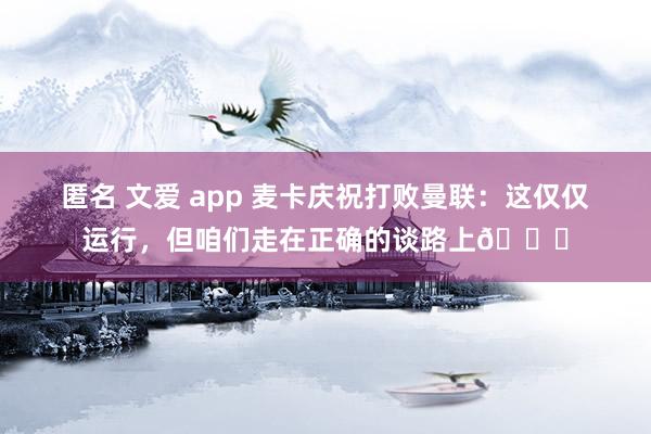 匿名 文爱 app 麦卡庆祝打败曼联：这仅仅运行，但咱们走在正确的谈路上?