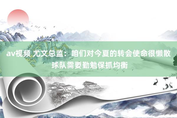 av视频 尤文总监：咱们对今夏的转会使命很懒散 球队需要勤勉保抓均衡