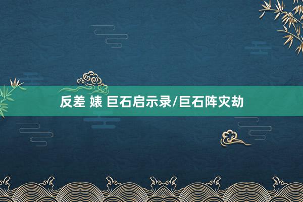 反差 婊 巨石启示录/巨石阵灾劫