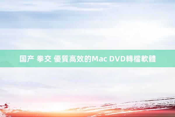 国产 拳交 優質高效的Mac DVD轉檔軟體