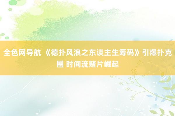 全色网导航 《德扑风浪之东谈主生筹码》引爆扑克圈 时间流赌片崛起