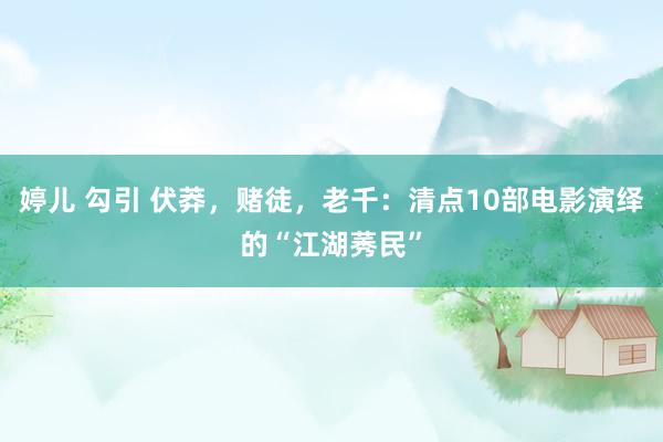 婷儿 勾引 伏莽，赌徒，老千：清点10部电影演绎的“江湖莠民”