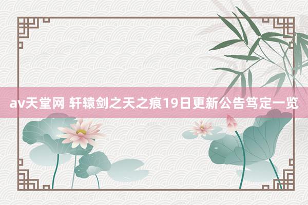 av天堂网 轩辕剑之天之痕19日更新公告笃定一览