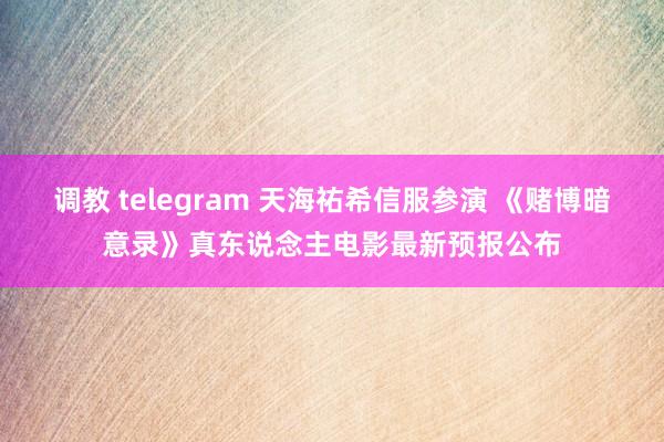 调教 telegram 天海祐希信服参演 《赌博暗意录》真东说念主电影最新预报公布