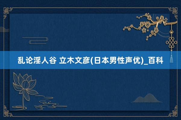 乱论淫人谷 立木文彦(日本男性声优)_百科