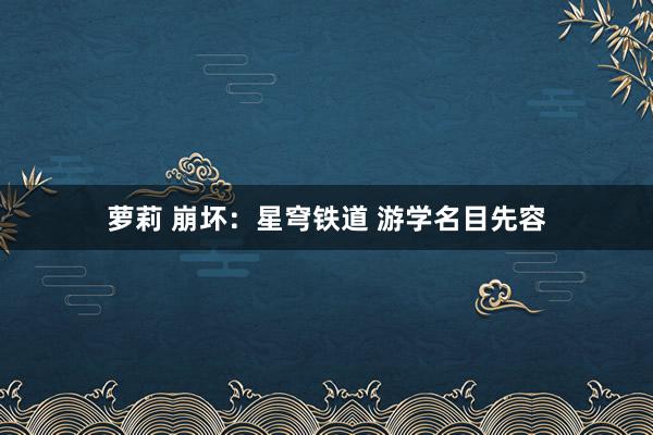 萝莉 崩坏：星穹铁道 游学名目先容