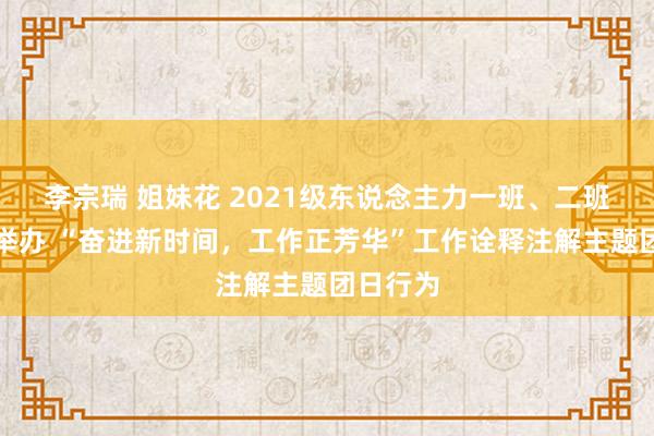 李宗瑞 姐妹花 2021级东说念主力一班、二班团支部举办 “奋进新时间，工作正芳华”工作诠释注解主题团日行为