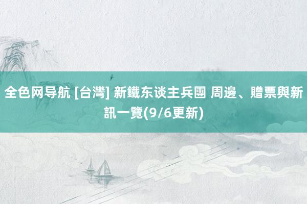 全色网导航 [台灣] 新鐵东谈主兵團 周邊、贈票與新訊一覽(9/6更新)