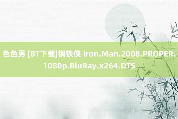 色色男 [BT下载]钢铁侠 Iron.Man.2008.PROPER.1080p.BluRay.x264.DTS