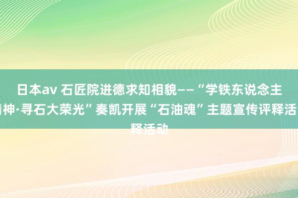 日本av 石匠院进德求知相貌——“学铁东说念主精神·寻石大荣光”奏凯开展“石油魂”主题宣传评释活动