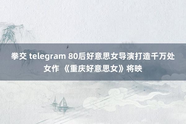 拳交 telegram 80后好意思女导演打造千万处女作 《重庆好意思女》将映