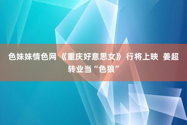 色妹妹情色网 《重庆好意思女》 行将上映  姜超转业当“色狼”