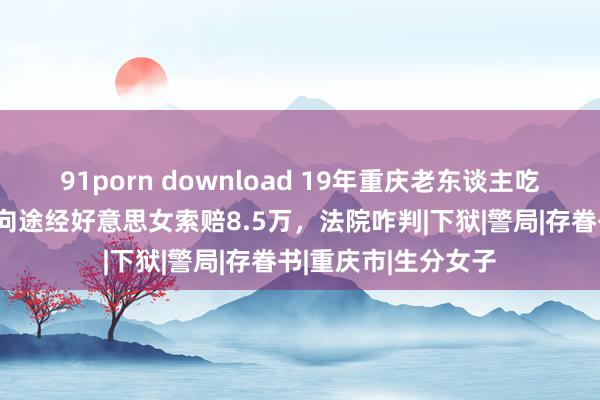 91porn download 19年重庆老东谈主吃橘子噎死，其男儿向途经好意思女索赔8.5万，法院咋判|下狱|警局|存眷书|重庆市|生分女子