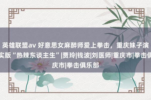 英雄联盟av 好意思女麻醉师爱上拳击，重庆妹子演绎现实版“热辣东谈主生”|贾玲|钱波|刘医师|重庆市|拳击俱乐部